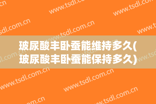玻尿酸丰卧蚕能维持多久(玻尿酸丰卧蚕能保持多久)