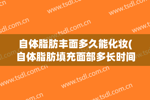 自体脂肪丰面多久能化妆(自体脂肪填充面部多长时间可以化妆)