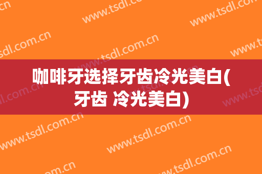 咖啡牙选择牙齿冷光美白(牙齿 冷光美白)