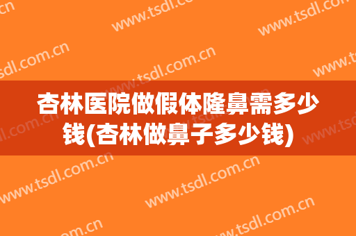 杏林医院做假体隆鼻需多少钱(杏林做鼻子多少钱)