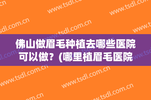 佛山做眉毛种植去哪些医院可以做？(哪里植眉毛医院较好)