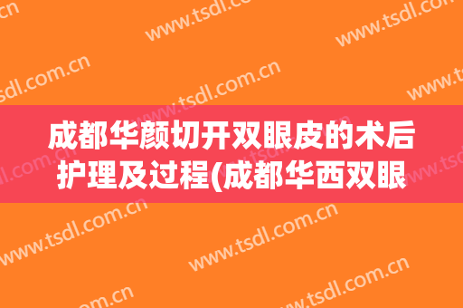 成都华颜切开双眼皮的术后护理及过程(成都华西双眼皮手术)