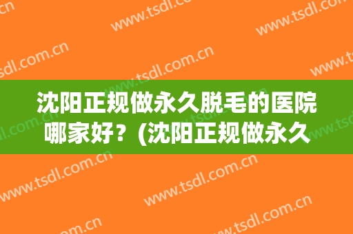 沈阳正规做永久脱毛的医院哪家好？(沈阳正规做永久脱毛的医院哪家好呢)