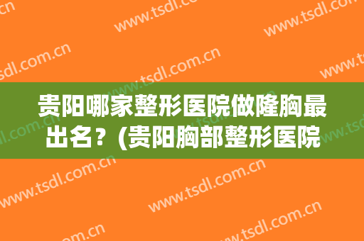 贵阳哪家整形医院做隆胸最出名？(贵阳胸部整形医院)