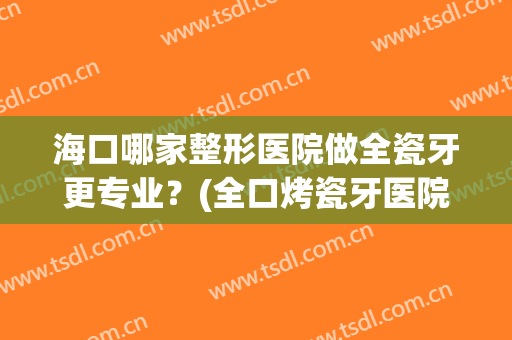 海口哪家整形医院做全瓷牙更专业？(全口烤瓷牙医院)