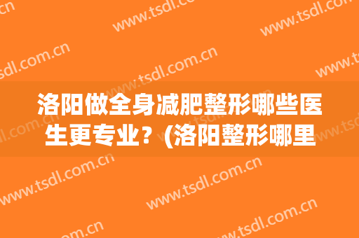 洛阳做全身减肥整形哪些医生更专业？(洛阳整形哪里好)