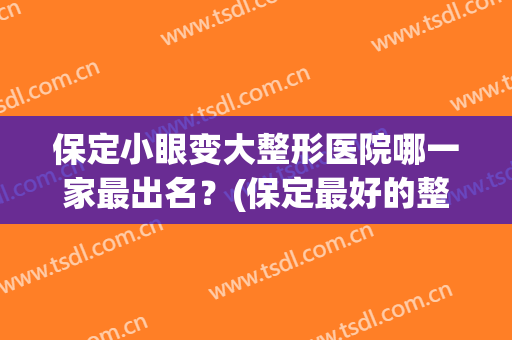 保定小眼变大整形医院哪一家最出名?(保定最好的整容医院) 保定小眼变大整形医院哪一家最出名?(保定最好的整容医院)