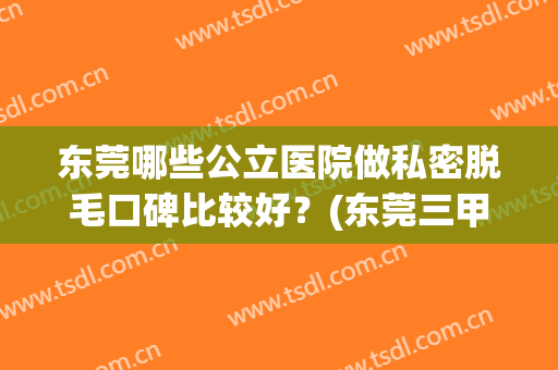 东莞哪些公立医院做私密脱毛口碑比较好？(东莞三甲医院脱毛)