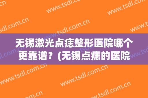 无锡激光点痣整形医院哪个更靠谱？(无锡点痣的医院)