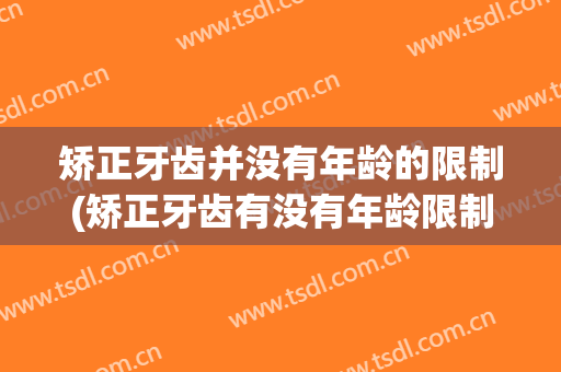 矫正牙齿并没有年龄的限制(矫正牙齿有没有年龄限制)