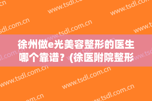 徐州做e光美容整形的医生哪个靠谱？(徐医附院整形美容中心怎么样)