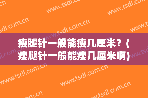瘦腿针一般能瘦几厘米？(瘦腿针一般能瘦几厘米啊)
