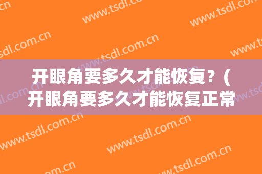 开眼角要多久才能恢复？(开眼角要多久才能恢复正常)