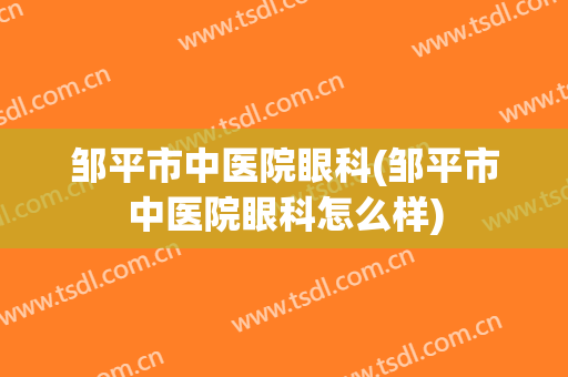 邹平市中医院眼科(邹平市中医院眼科怎么样)