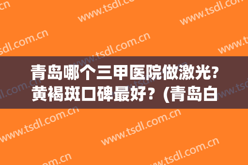 青岛哪个三甲医院做激光?黄褐斑口碑最好？(青岛白斑医院哪家好)