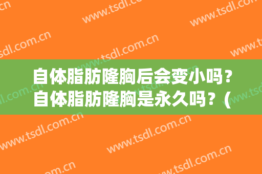 自体脂肪隆胸后会变小吗？自体脂肪隆胸是永久吗？(自体脂肪隆胸后你们都后悔了吗)