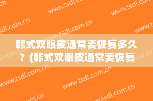 韩式双眼皮通常要恢复多久？(韩式双眼皮通常要恢复多久时间)