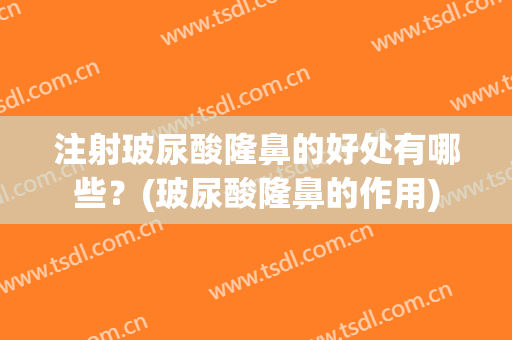 注射玻尿酸隆鼻的好处有哪些？(玻尿酸隆鼻的作用)