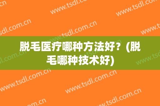 脱毛医疗哪种方法好？(脱毛哪种技术好)