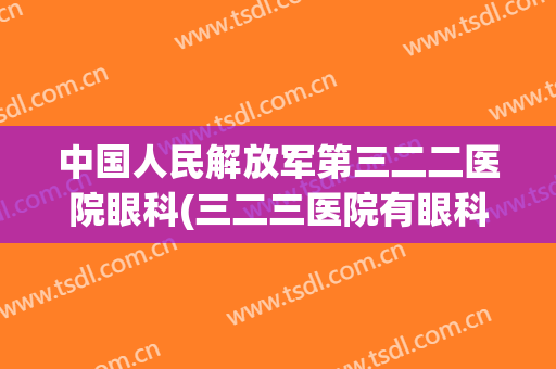 中国人民解放军第三二二医院眼科(三二三医院有眼科吗)