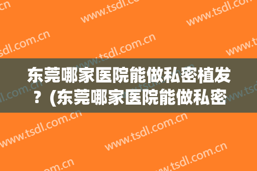 东莞哪家医院能做私密植发？(东莞哪家医院能做私密植发项目)