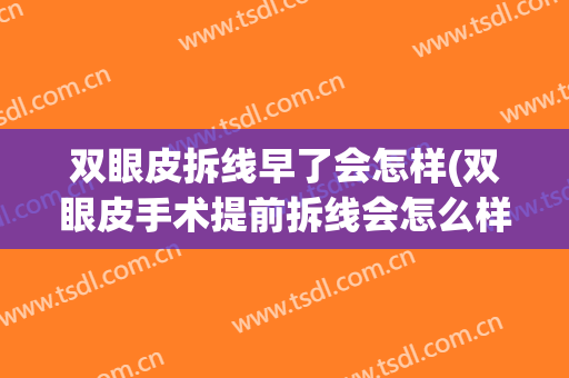 双眼皮拆线早了会怎样(双眼皮手术提前拆线会怎么样)