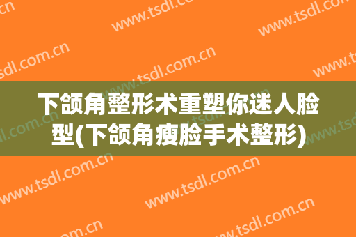 下颌角整形术重塑你迷人脸型(下颌角瘦脸手术整形)