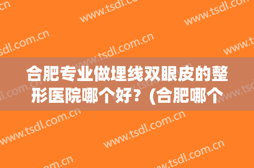 合肥专业做埋线双眼皮的整形医院哪个好？(合肥哪个整形医院做双眼皮比较好)