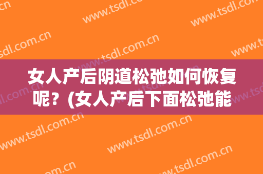 女人产后阴道松弛如何恢复呢？(女人产后下面松弛能恢复吗)