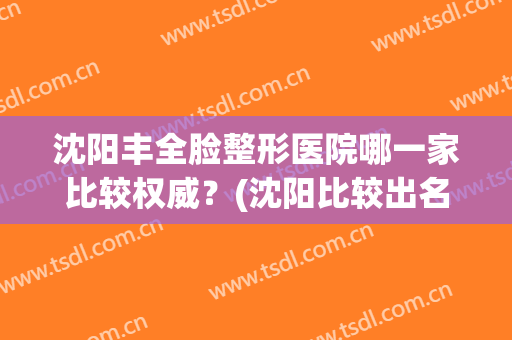 沈阳丰全脸整形医院哪一家比较权威？(沈阳比较出名的整形医院)