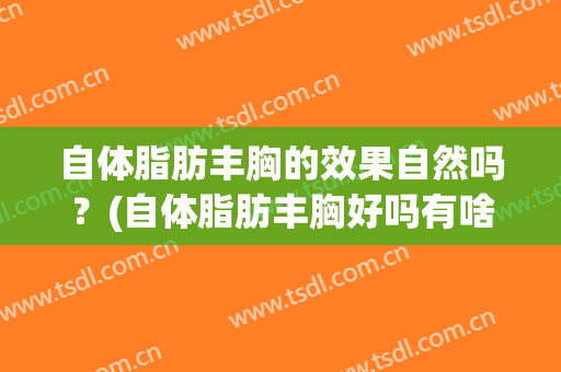 自体脂肪丰胸的效果自然吗？(自体脂肪丰胸好吗有啥副作用)