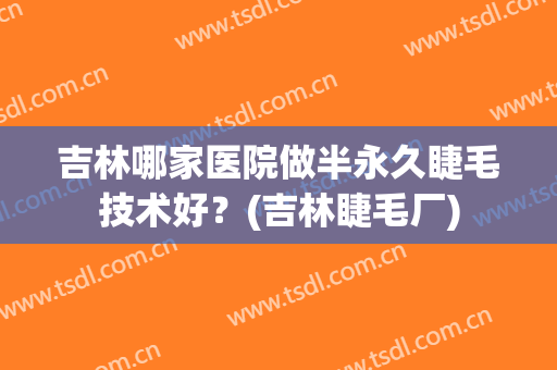 吉林哪家医院做半永久睫毛技术好？(吉林睫毛厂)