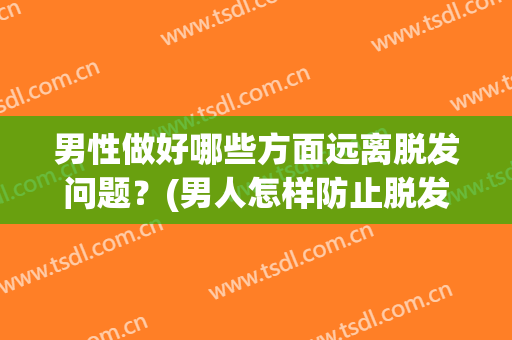 男性做好哪些方面远离脱发问题？(男人怎样防止脱发)