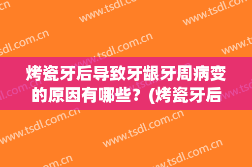 烤瓷牙后导致牙龈牙周病变的原因有哪些？(烤瓷牙后导致牙龈牙周病变的原因有哪些症状)