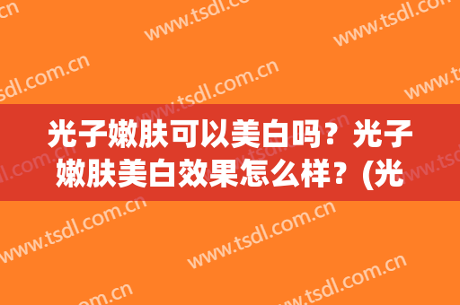 光子嫩肤可以美白吗？光子嫩肤美白效果怎么样？(光子嫩肤的美白效果明显吗)