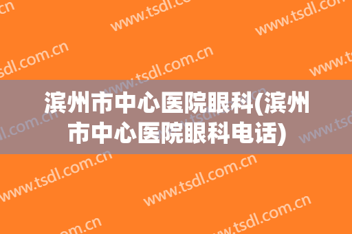 滨州市中心医院眼科(滨州市中心医院眼科电话)