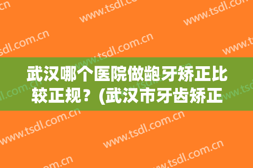 武汉哪个医院做龅牙矫正比较正规？(武汉市牙齿矫正性价比高的医院)