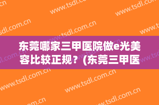 东莞哪家三甲医院做e光美容比较正规？(东莞三甲医院有美容科吗)