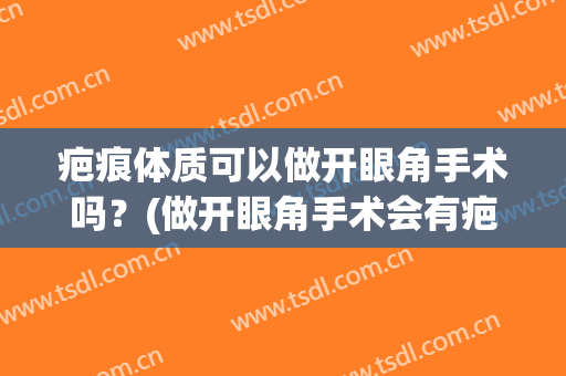 疤痕体质可以做开眼角手术吗？(做开眼角手术会有疤吗)