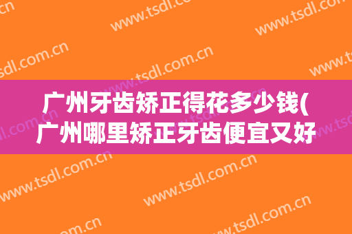 广州牙齿矫正得花多少钱(广州哪里矫正牙齿便宜又好)