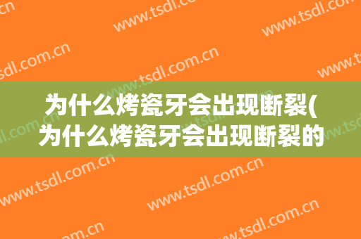 为什么烤瓷牙会出现断裂(为什么烤瓷牙会出现断裂的感觉)