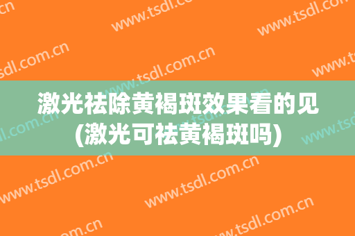 激光祛除黄褐斑效果看的见(激光可祛黄褐斑吗)