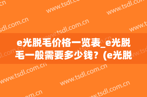 e光脱毛价格一览表_e光脱毛一般需要多少钱？(e光脱毛操作视频)