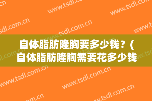 自体脂肪隆胸要多少钱？(自体脂肪隆胸需要花多少钱)