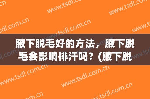 腋下脱毛好的方法，腋下脱毛会影响排汗吗？(腋下脱毛了是不是排汗不好)
