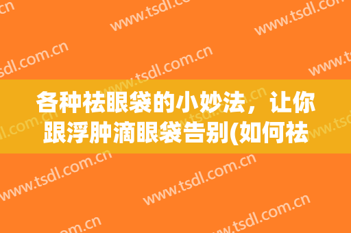 各种祛眼袋的小妙法，让你跟浮肿滴眼袋告别(如何祛除眼袋浮肿)