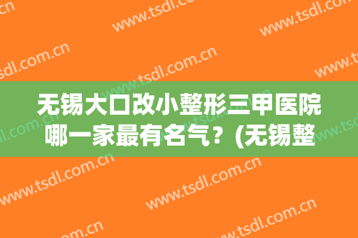 无锡大口改小整形三甲医院哪一家最有名气?(无锡整形医院排名前三的) 无锡大口改小整形三甲医院哪一家最有名气?(无锡整形医院排名前三的)