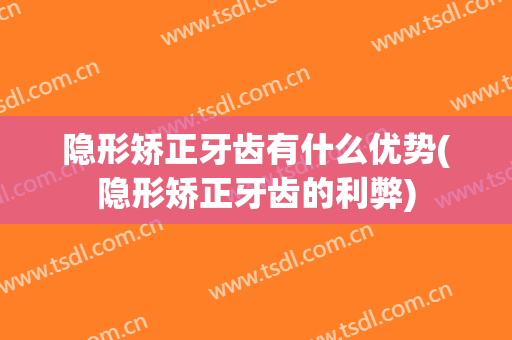 隐形矫正牙齿有什么优势(隐形矫正牙齿的利弊)