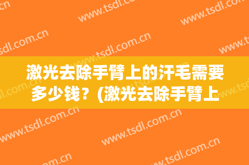 激光去除手臂上的汗毛需要多少钱？(激光去除手臂上的汗毛需要多少钱一次)
