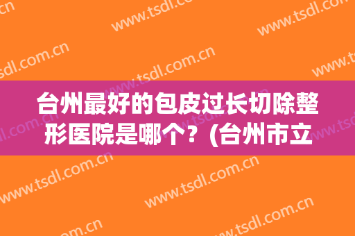 台州最好的包皮过长切除整形医院是哪个？(台州市立医院割包皮)